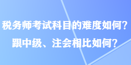 稅務(wù)師考試科目的難度如何？跟中級(jí)、注會(huì)相比如何？