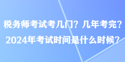 稅務(wù)師考試考幾門？幾年考完？2024年考試時(shí)間是什么時(shí)候？