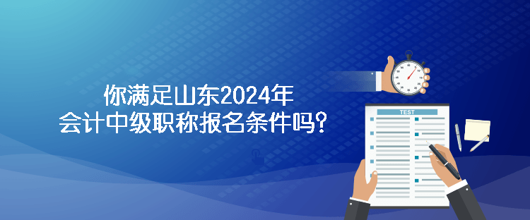 你滿足山東2024年會計中級職稱報名條件嗎？