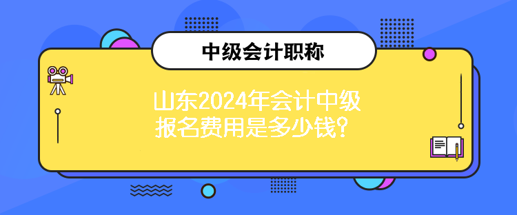 山東2024年會計中級報名費用是多少錢？