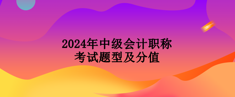 2024年中級(jí)會(huì)計(jì)職稱考試題型及分值