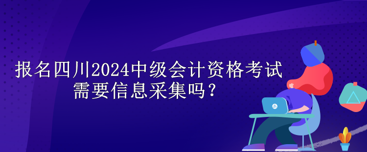 報(bào)名四川2024中級會計(jì)資格考試需要信息采集嗎？