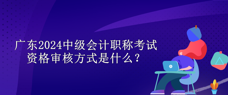 廣東2024中級(jí)會(huì)計(jì)職稱考試資格審核方式是什么？