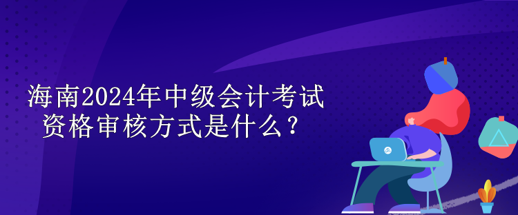 海南2024中級會計考試資格審核方式是什么？