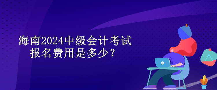 海南2024中級會計(jì)考試報(bào)名費(fèi)用是多少？