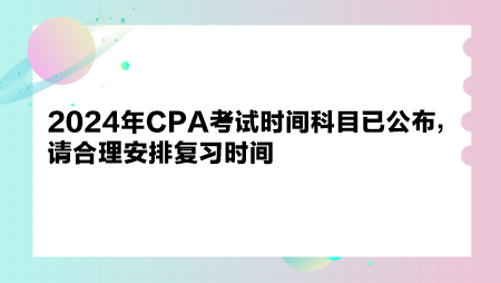 2024年CPA考試時間科目已公布，請合理安排復(fù)習(xí)時間