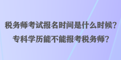 稅務(wù)師考試報(bào)名時(shí)間是什么時(shí)候？專科學(xué)歷能不能報(bào)考稅務(wù)師？