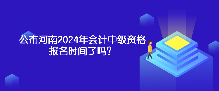 公布河南2024年會計中級資格報名時間了嗎？