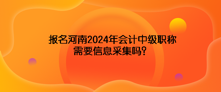 報(bào)名河南2024年會計(jì)中級職稱需要信息采集嗎？