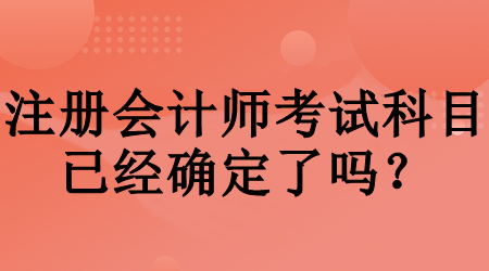 注冊會計師考試科目已經(jīng)確定了嗎？