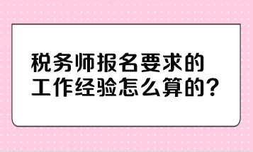 稅務(wù)師報(bào)名要求的工作經(jīng)驗(yàn)怎么算的？