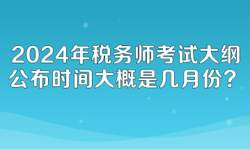 2024年稅務(wù)師考試大綱公布時間大概是幾月份呢？