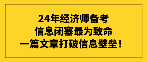 24年經(jīng)濟(jì)師備考信息閉塞最為致命，一篇文章打破信息壁壘！