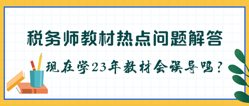 稅務(wù)師教材是不是每年都要更新？現(xiàn)在學(xué)23年教材會被誤導(dǎo)嗎？