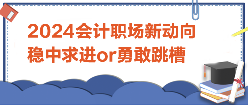 2024會計職場新動向：是穩(wěn)中求進，還是勇敢跳槽？