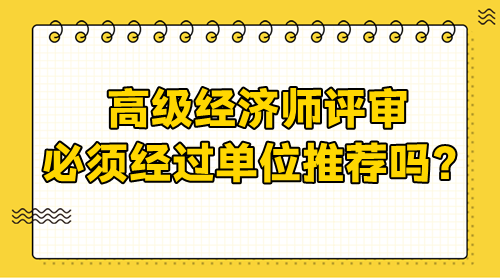 高級經(jīng)濟師評審需要經(jīng)過單位嗎？必須單位推薦嗎？