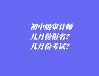 初中級(jí)審計(jì)師幾月份報(bào)名？幾月份考試？