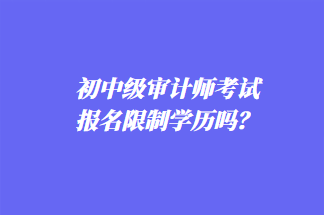 初中級(jí)審計(jì)師考試報(bào)名限制學(xué)歷嗎？