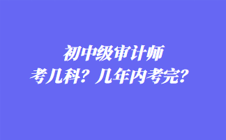 初中級(jí)審計(jì)師考幾科？幾年內(nèi)考完？