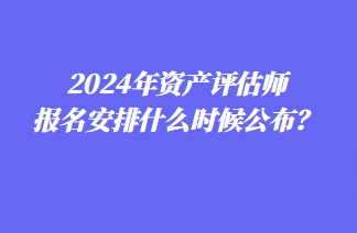 2024年資產(chǎn)評估師報名安排什么時候公布？