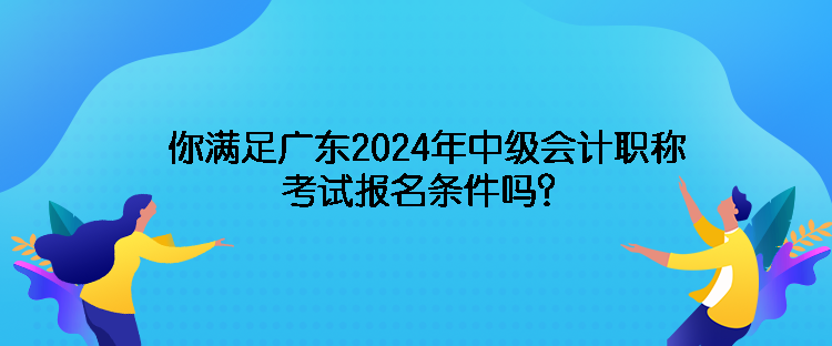 你滿足廣東2024年中級(jí)會(huì)計(jì)職稱考試報(bào)名條件嗎？