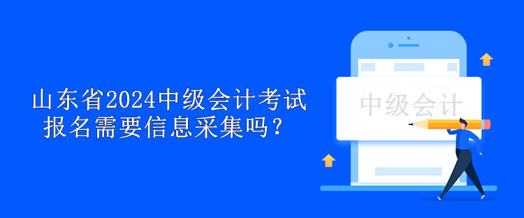 山東省2024中級會計考試報名需要信息采集嗎？