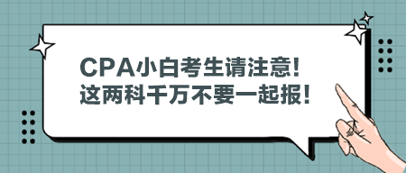 CPA小白考生請注意！這兩科千萬不要一起報！