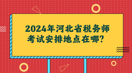 2024年河北省稅務師考試安排地點在哪？