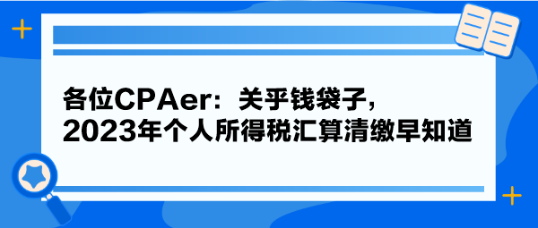 各位CPAer：關(guān)乎錢袋子，2023年個(gè)人所得稅匯算清繳早知道