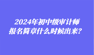 2024年初中級(jí)審計(jì)師報(bào)名簡(jiǎn)章什么時(shí)候出來(lái)？