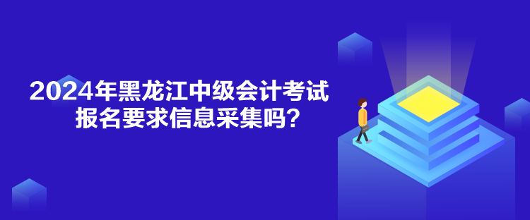 2024年黑龍江中級會(huì)計(jì)考試報(bào)名要求信息采集嗎？