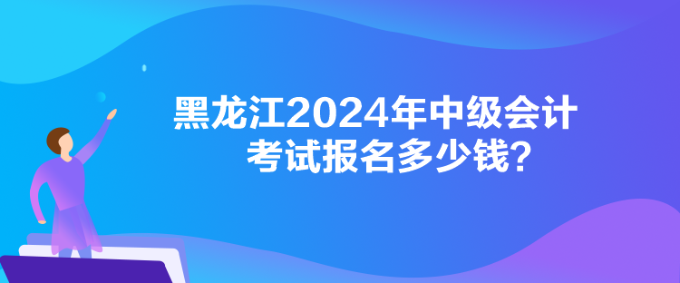 黑龍江2024年中級會計考試報名多少錢？