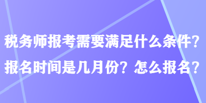 稅務師報考需要滿足什么條件？報名時間是幾月份？怎么報名？