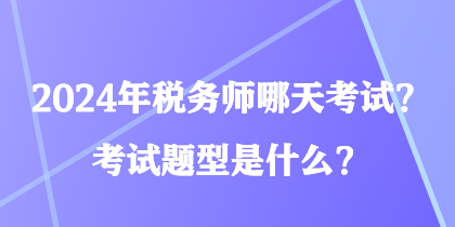 2024年稅務(wù)師哪天考試？考試題型是什么？