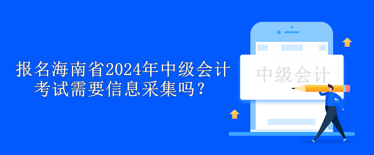 報名海南省2024年中級會計考試需要信息采集嗎？