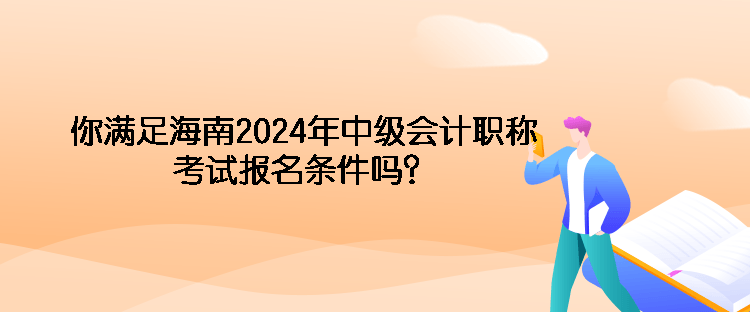 你滿足海南2024年中級會計職稱考試報名條件嗎？