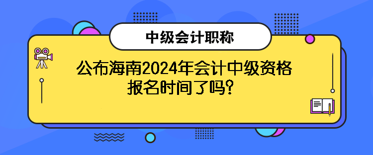 公布海南2024年會(huì)計(jì)中級(jí)資格報(bào)名時(shí)間了嗎？