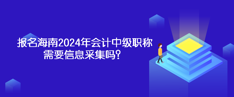 報(bào)名海南2024年會(huì)計(jì)中級(jí)職稱需要信息采集嗎？