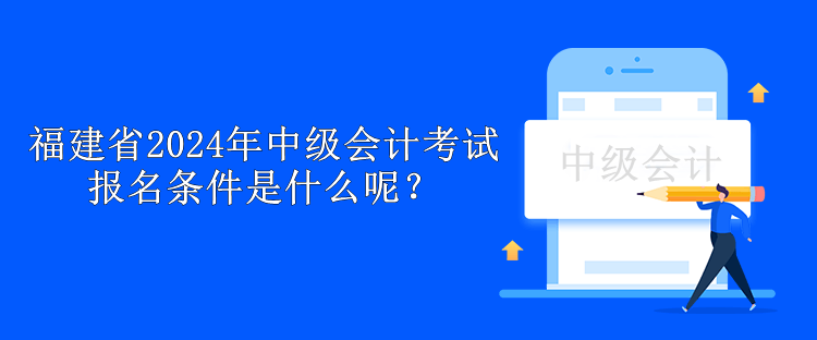 福建省2024年中級會計考試報名條件是什么呢？