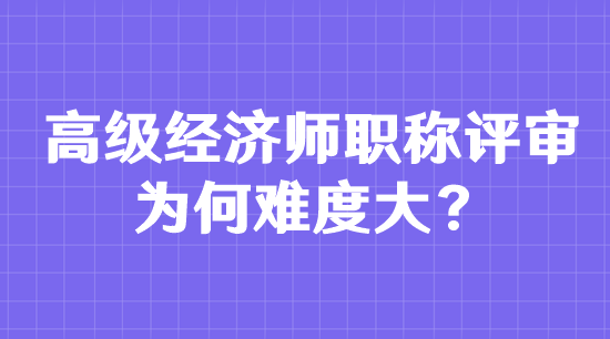 高級經(jīng)濟(jì)師職稱評審為何難度大？