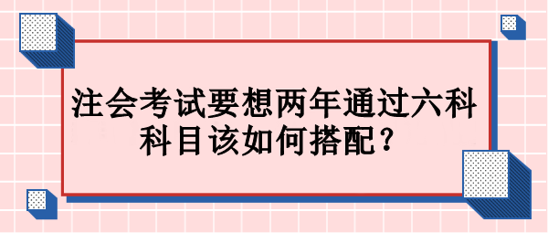 注會(huì)考試要想兩年通過六科 科目該如何搭配？