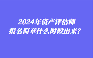 2024年資產評估師報名簡章什么時候出來？