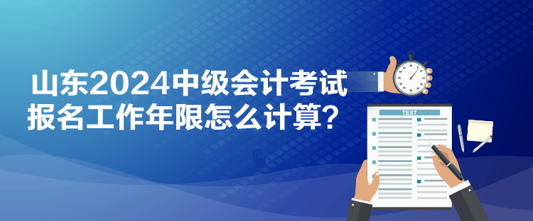 山東2024中級(jí)會(huì)計(jì)考試報(bào)名工作年限怎么計(jì)算？