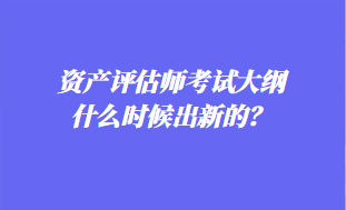 資產(chǎn)評(píng)估師考試大綱什么時(shí)候出新的？