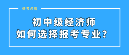 初中級(jí)經(jīng)濟(jì)師如何選擇報(bào)考專業(yè)？