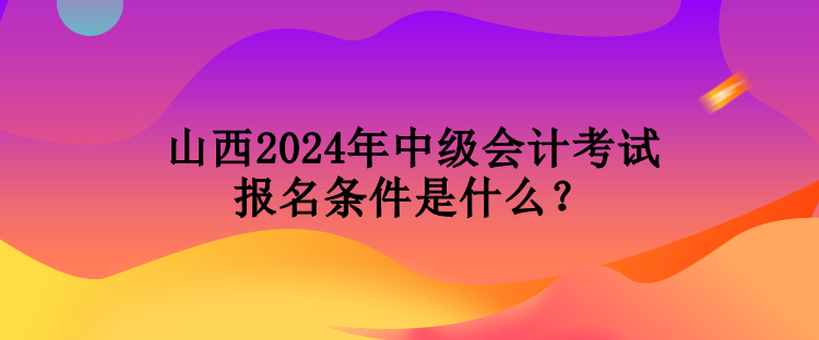 山西2024年中級(jí)會(huì)計(jì)考試報(bào)名條件是什么？