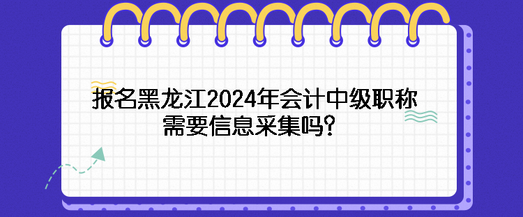 報名黑龍江2024年會計中級職稱需要信息采集嗎？