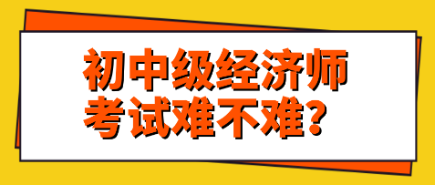 關(guān)注：初中級經(jīng)濟(jì)師考試難不難？