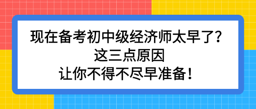 現(xiàn)在備考初中級(jí)經(jīng)濟(jì)師太早了？這三點(diǎn)原因讓你不得不盡早準(zhǔn)備！