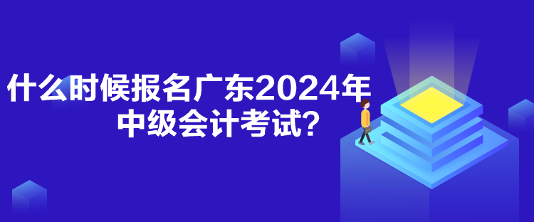 什么時(shí)候報(bào)名廣東2024年中級(jí)會(huì)計(jì)考試？